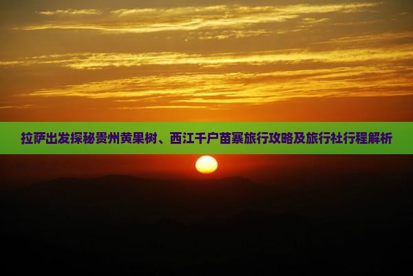 拉萨出发探秘贵州黄果树、西江千户苗寨旅行攻略及旅行社行程解析