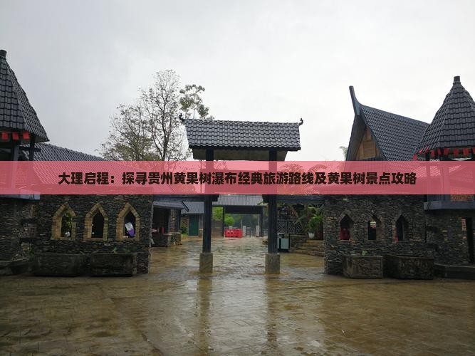 大理启程：探寻贵州黄果树瀑布经典旅游路线及黄果树景点攻略