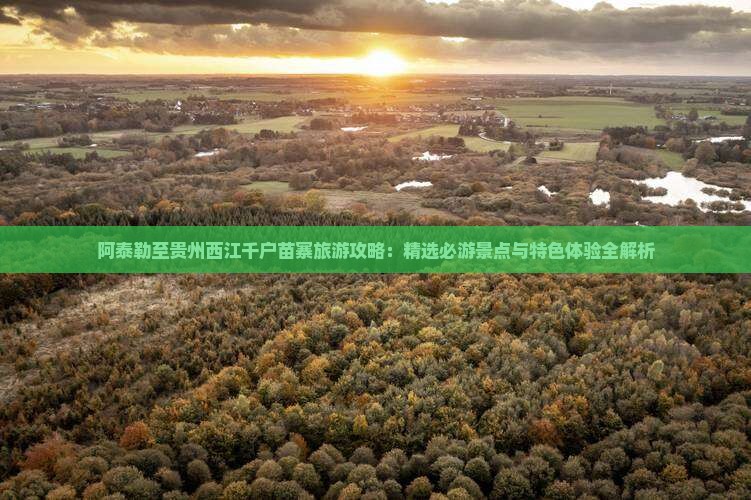 阿泰勒至贵州西江千户苗寨旅游攻略：精选必游景点与特色体验全解析