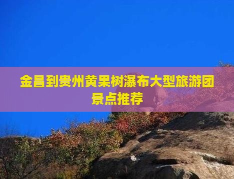 金昌到贵州黄果树瀑布大型旅游团