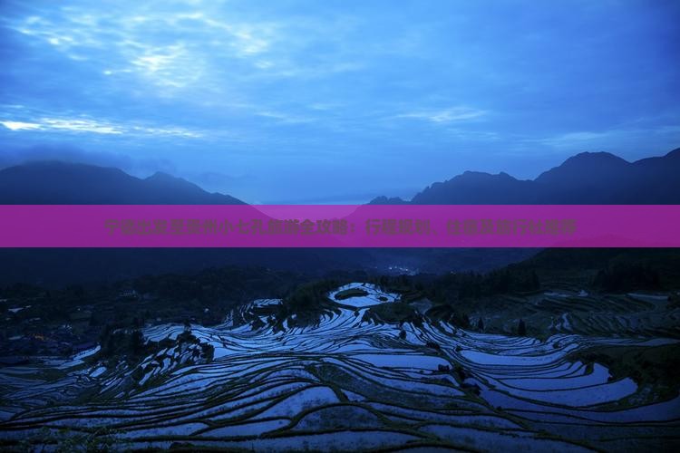 宁德出发至贵州小七孔旅游全攻略：行程规划、住宿及旅行社推荐