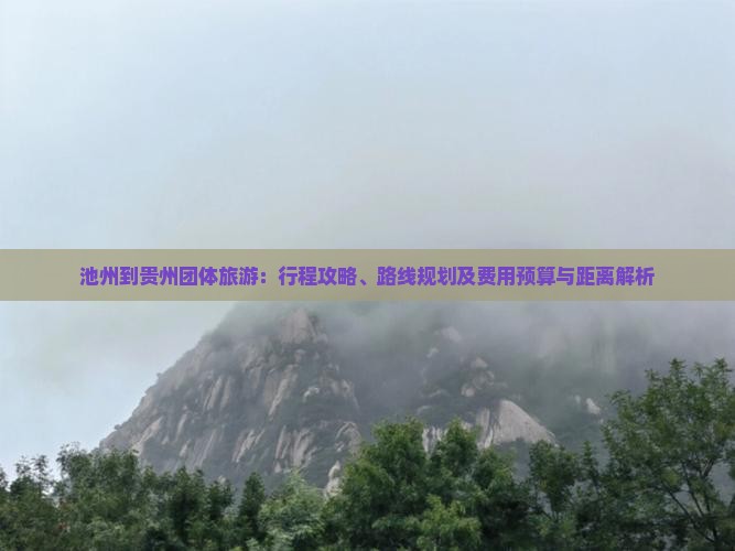 池州到贵州团体旅游：行程攻略、路线规划及费用预算与距离解析