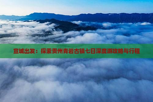 宣城出发：探索贵州青岩古镇七日深度游攻略与行程