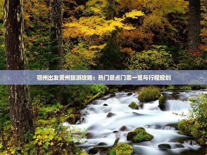 鄂州出发贵州旅游攻略：热门景点门票一览与行程规划