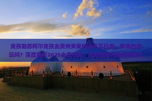 克孜勒苏柯尔克孜去贵州黄果树瀑布五日游