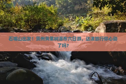 石嘴山去贵州黄果树瀑布六日游