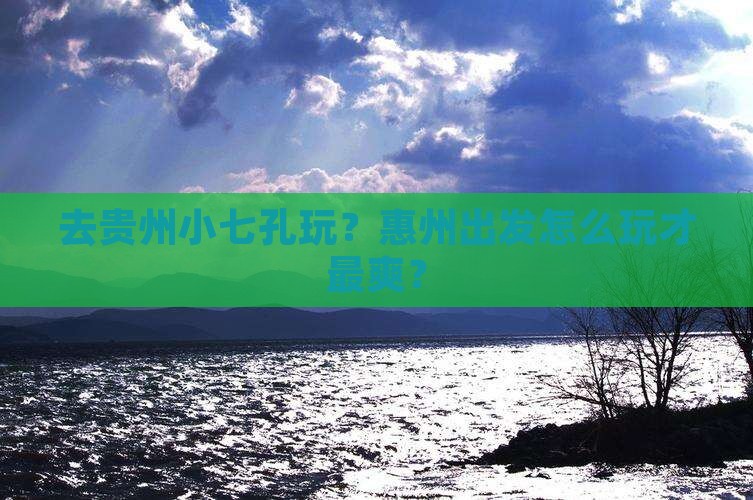惠州去贵州小七孔哪里玩
