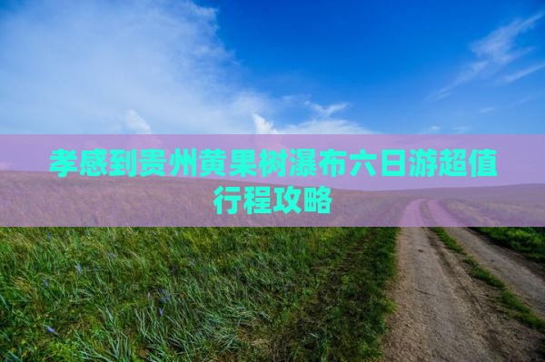 孝感到贵州黄果树瀑布六日游