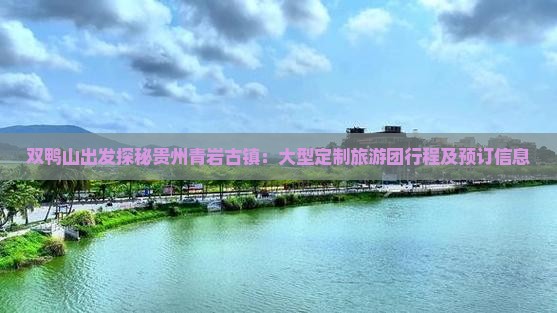 双鸭山出发探秘贵州青岩古镇：大型定制旅游团行程及预订信息