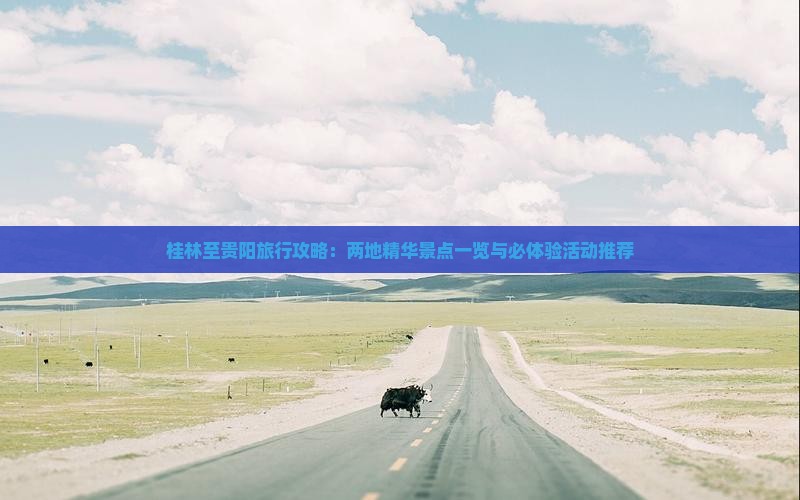 桂林至贵阳旅行攻略：两地精华景点一览与必体验活动推荐