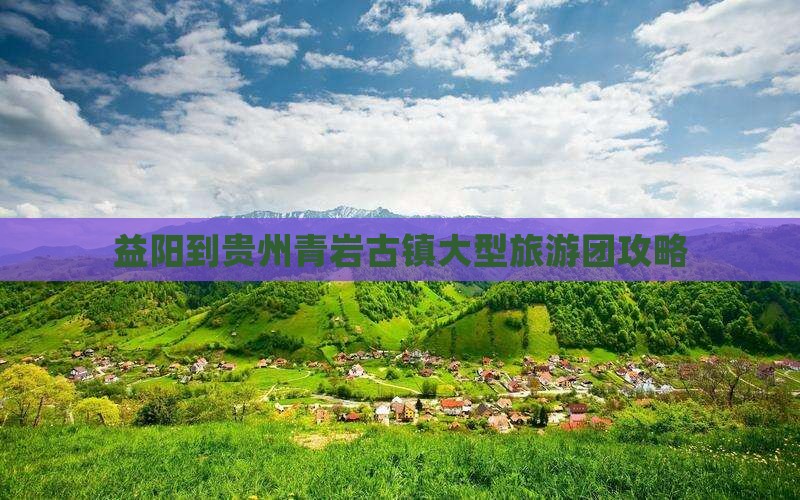 益阳到贵州青岩古镇大型旅游团攻略