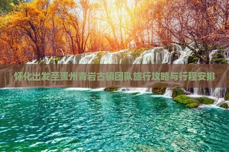 怀化出发至贵州青岩古镇团队旅行攻略与行程安排