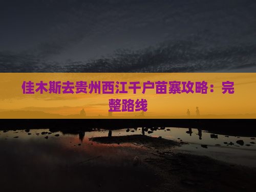 佳木斯去贵州西江千户苗寨攻略：完整路线