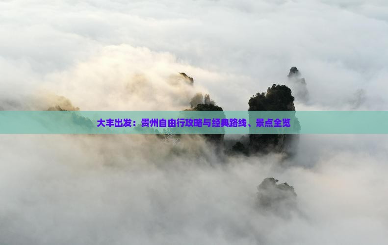 大丰出发：贵州自由行攻略与经典路线、景点全览