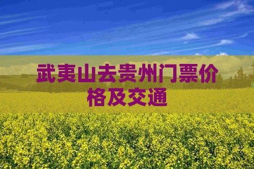 武夷山去贵州门票价格及交通 武夷山去贵州门票价格及交通
