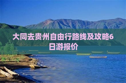 大同去贵州自由行路线及攻略6日游报价 大同去贵州自由行路线及攻略6日游报价