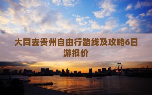 大同去贵州自由行路线及攻略6日游报价 大同去贵州自由行路线及攻略6日游报价