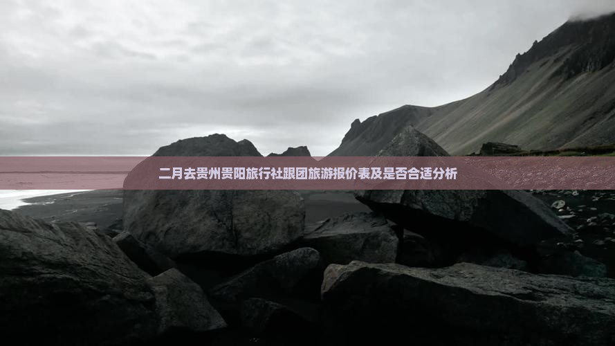 二月去贵州贵阳旅行社跟团旅游报价表及是否合适分析
