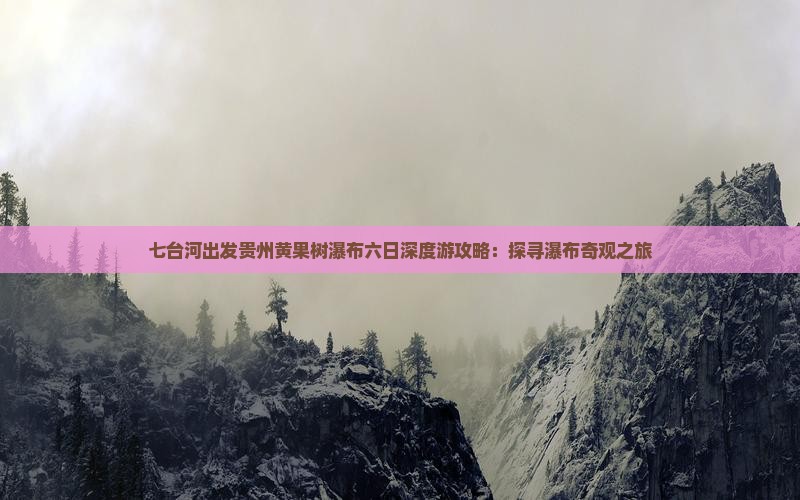 七台河出发贵州黄果树瀑布六日深度游攻略：探寻瀑布奇观之旅