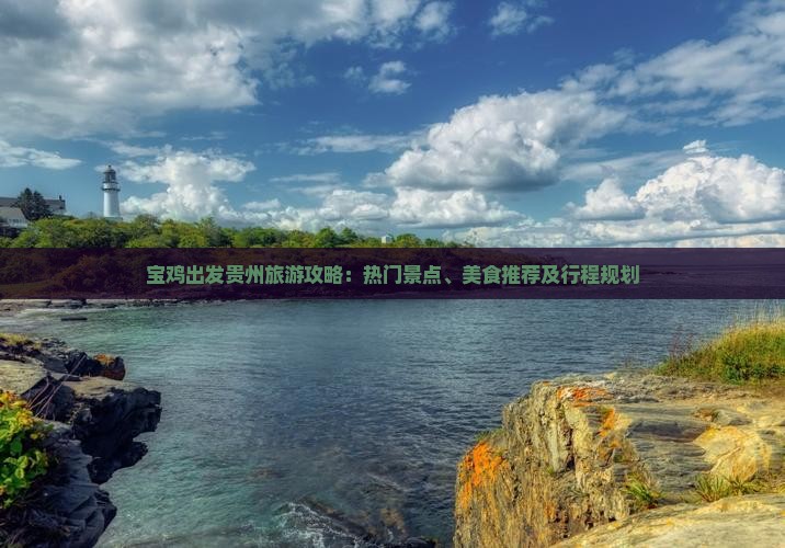 宝鸡出发贵州旅游攻略：热门景点、美食推荐及行程规划