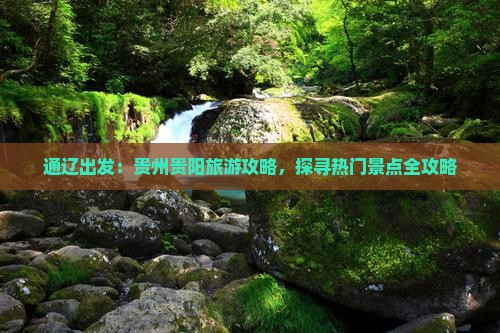 通辽出发：贵州贵阳旅游攻略，探寻热门景点全攻略