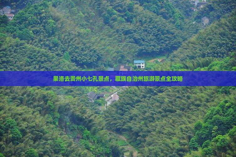 果洛去贵州小七孔景点，藏族自治州旅游景点全攻略