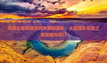 鸡西出发畅游贵州黄果树瀑布：大型团队探险之旅攻略与预订