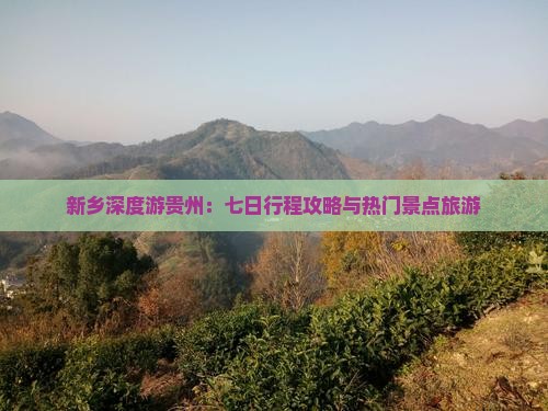 新乡深度游贵州：七日行程攻略与热门景点旅游