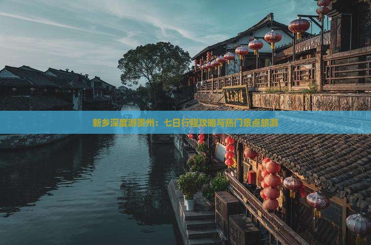 新乡深度游贵州：七日行程攻略与热门景点旅游