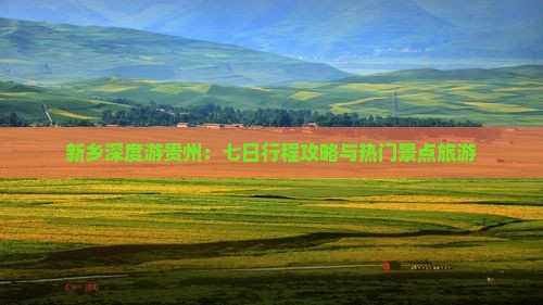 新乡深度游贵州：七日行程攻略与热门景点旅游