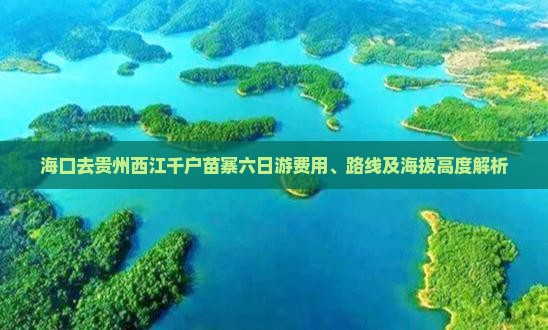 海口去贵州西江千户苗寨六日游费用、路线及海拔高度解析
