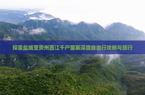 探索盐城至贵州西江千户苗寨深度自由行攻略与旅行