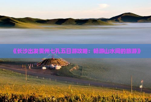 《长沙出发贵州七孔五日游攻略：畅游山水间的旅游》