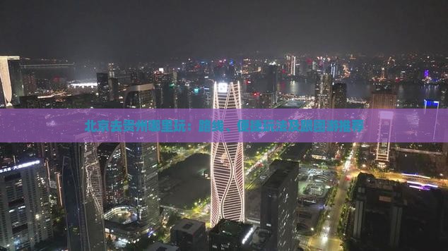 北京去贵州哪里玩：路线、便捷玩法及跟团游推荐