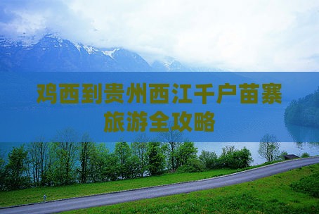 鸡西到贵州西江千户苗寨旅游全攻略