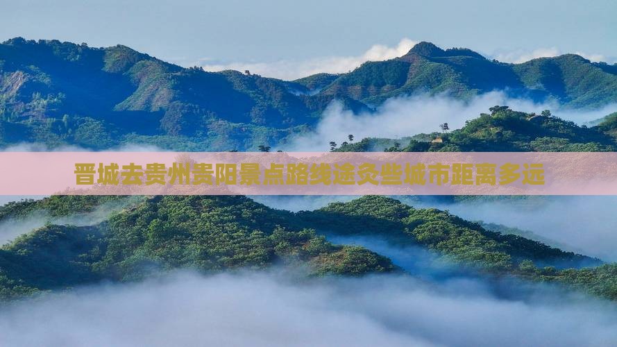 晋城去贵州贵阳景点路线途灸些城市距离多远