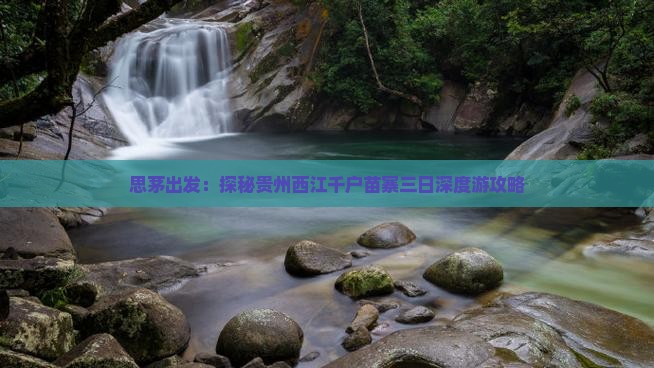 思茅出发：探秘贵州西江千户苗寨三日深度游攻略