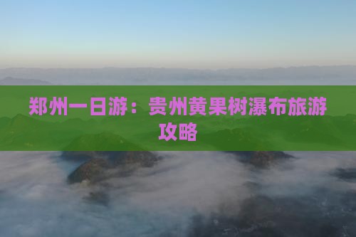 郑州一日游：贵州黄果树瀑布旅游攻略