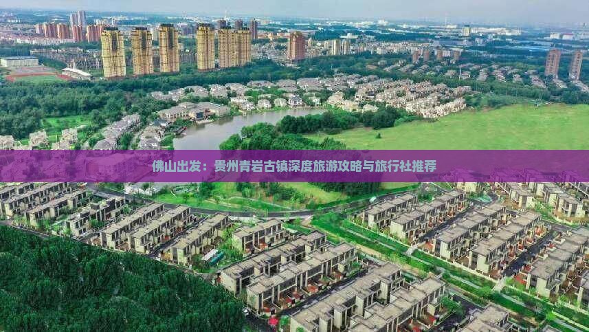 佛山出发：贵州青岩古镇深度旅游攻略与旅行社推荐