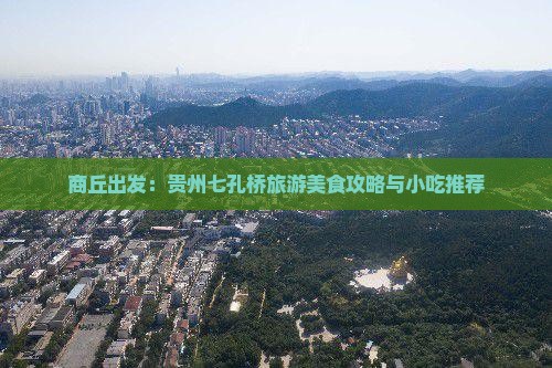商丘出发：贵州七孔桥旅游美食攻略与小吃推荐