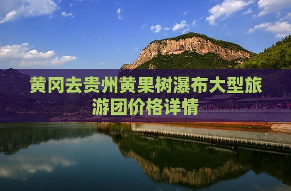 黄冈去贵州黄果树瀑布大型旅游团价格详情