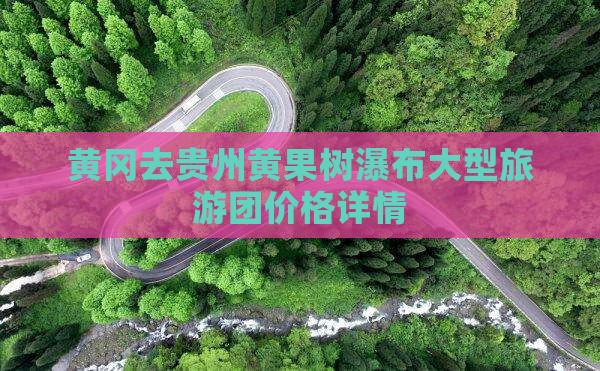 黄冈去贵州黄果树瀑布大型旅游团价格详情