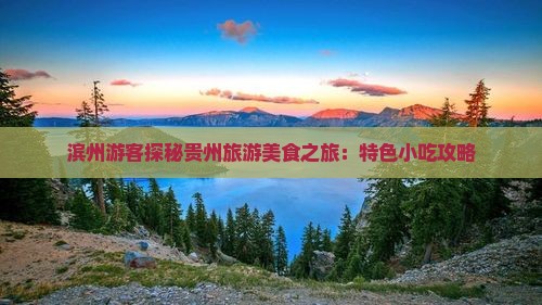 滨州游客探秘贵州旅游美食之旅：特色小吃攻略
