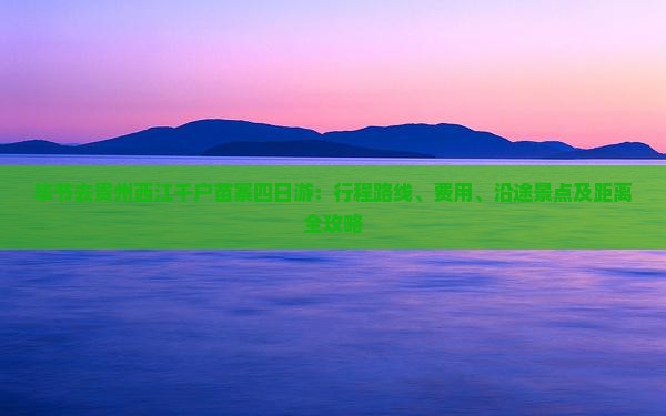 毕节去贵州西江千户苗寨四日游：行程路线、费用、沿途景点及距离全攻略