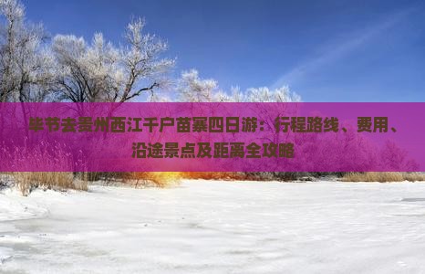 毕节去贵州西江千户苗寨四日游：行程路线、费用、沿途景点及距离全攻略