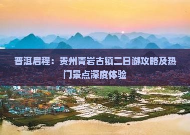 普洱启程：贵州青岩古镇二日游攻略及热门景点深度体验