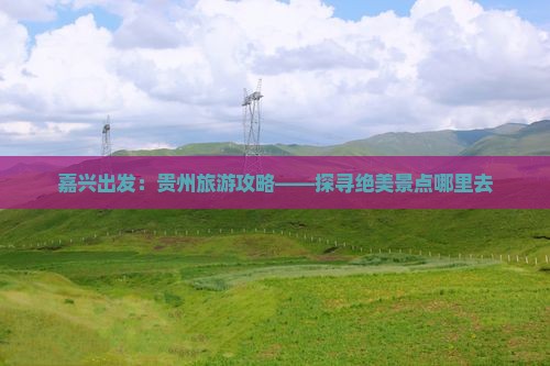 嘉兴出发：贵州旅游攻略——探寻绝美景点哪里去
