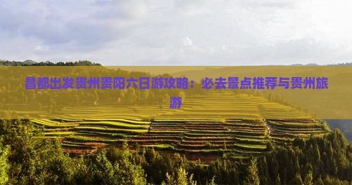 昌都出发贵州贵阳六日游攻略：必去景点推荐与贵州旅游