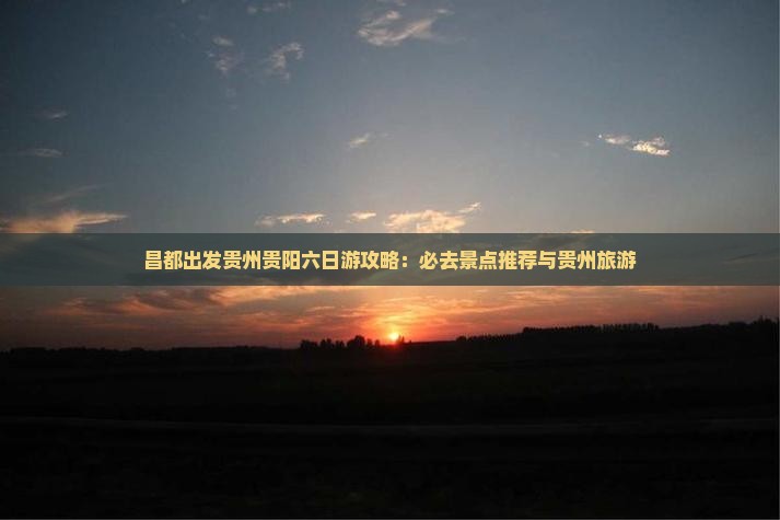 昌都出发贵州贵阳六日游攻略：必去景点推荐与贵州旅游