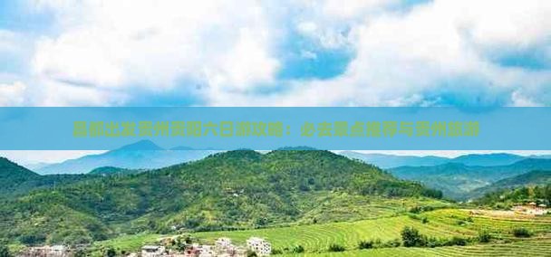 昌都出发贵州贵阳六日游攻略：必去景点推荐与贵州旅游